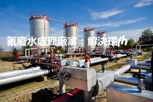 氟廢水處理廠家：解決環(huán)境隱患，守護(hù)清潔未來！